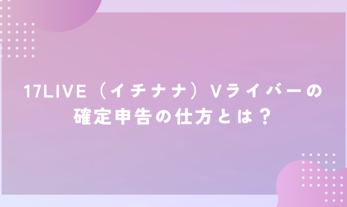 17LIVE（イチナナ）Vライバーの確定申告の仕方とは？