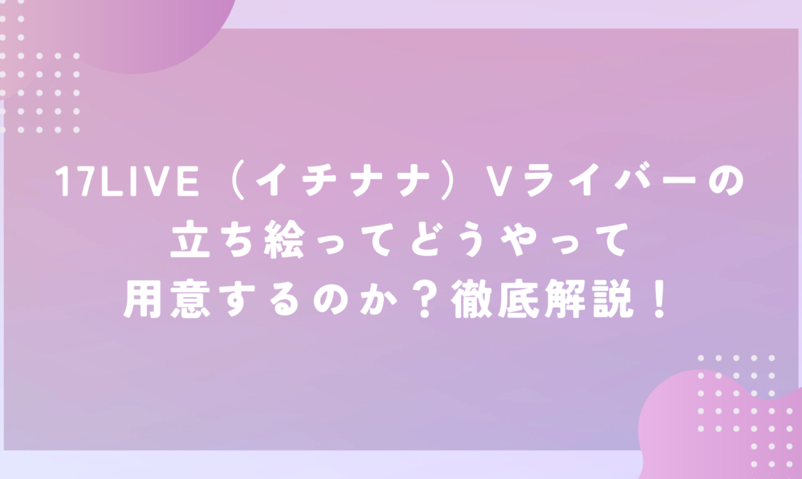 17LIVE（イチナナ）Vライバーの立ち絵ってどうやって用意するのか？徹底解説！