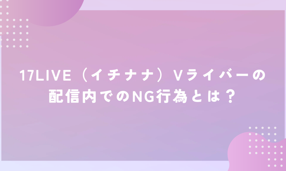 17LIVE（イチナナ）Vライバーの配信内でのNG行為とは？