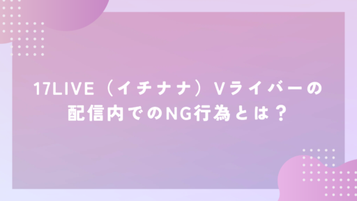 17LIVE（イチナナ）Vライバーの配信内でのNG行為とは？