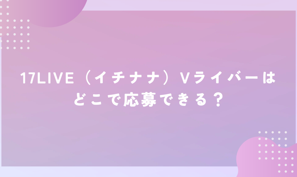 17LIVE（イチナナ）Vライバーはどこで応募できる？