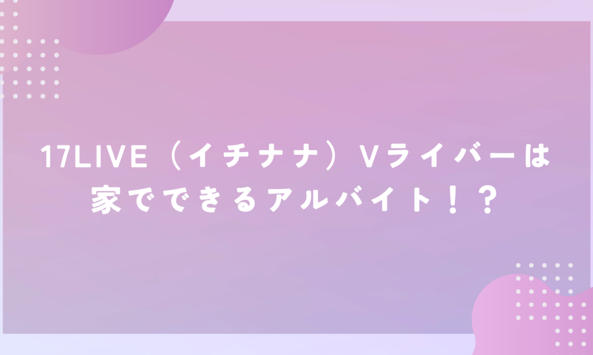 17LIVE（イチナナ）Vライバーは家でできるアルバイト！？