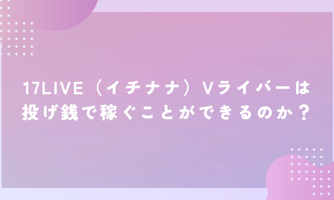 17LIVE（イチナナ）Vライバーは投げ銭で稼ぐことができるのか？