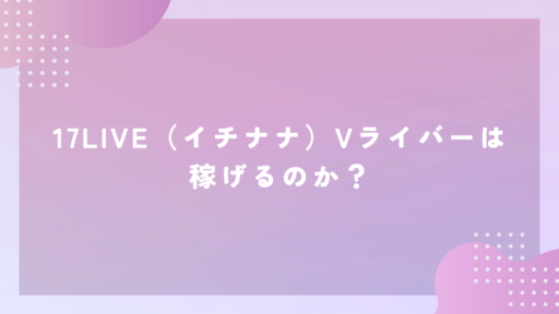 17LIVE（イチナナ）Vライバーは稼げるのか？