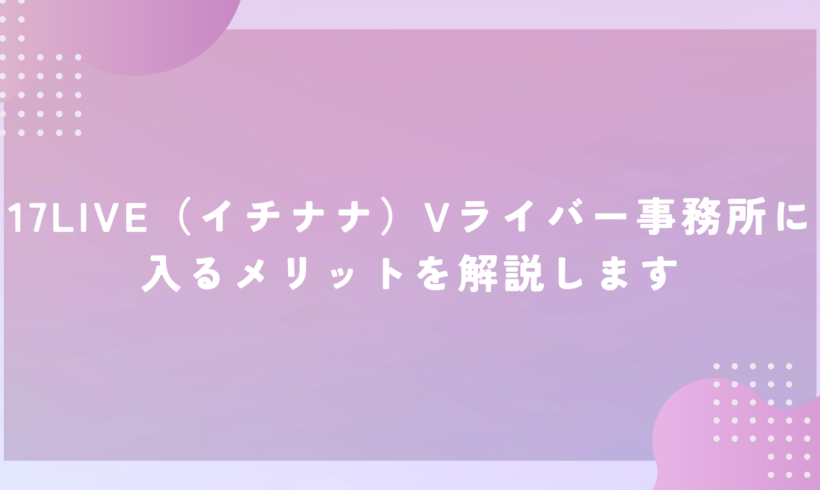 17LIVE（イチナナ）Vライバー事務所に入るメリットを解説します