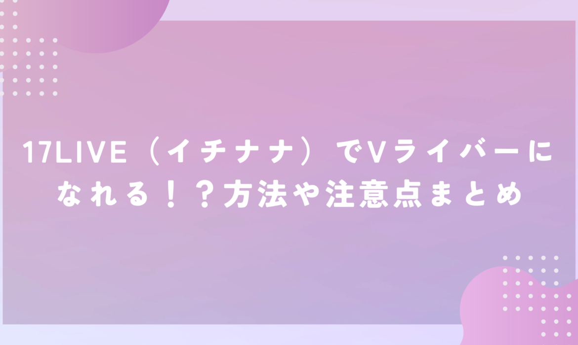 17LIVE（イチナナ）でVライバーになれる！？方法や注意点まとめ