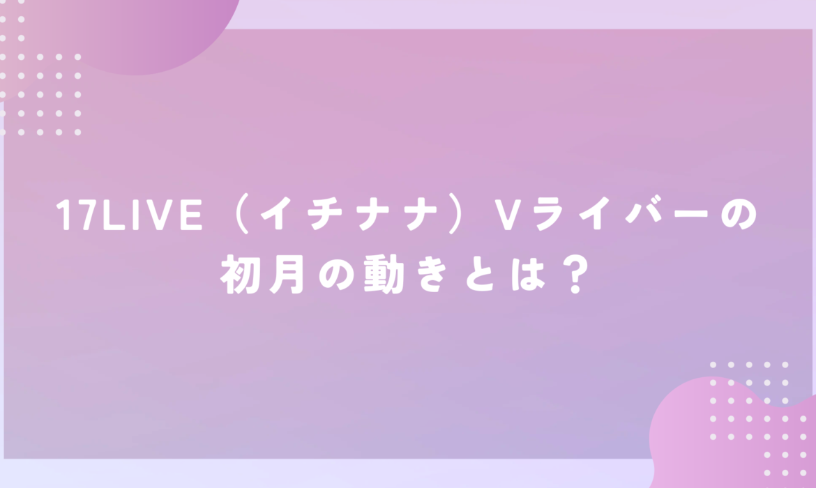 17LIVE（イチナナ）Vライバーの初月の動きとは？