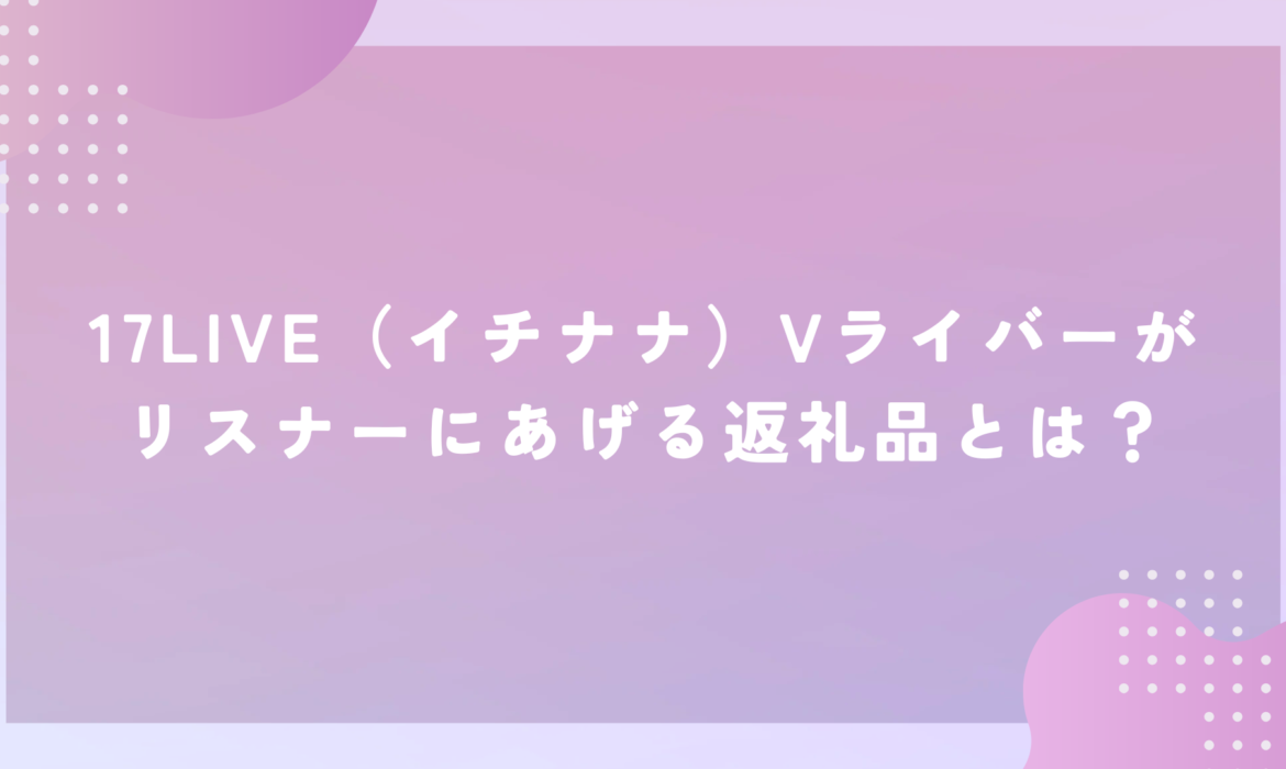 17LIVE（イチナナ）Vライバーがリスナーにあげる返礼品とは？