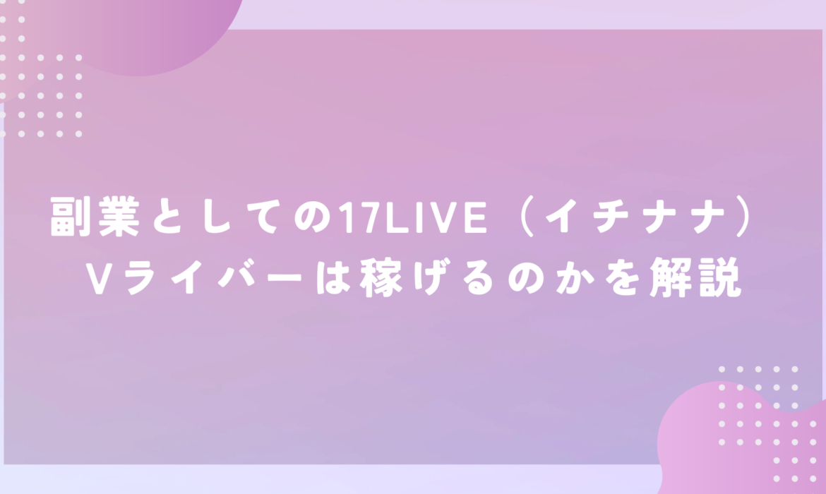 副業としての17LIVE（イチナナ）Vライバーは稼げるのかを解説