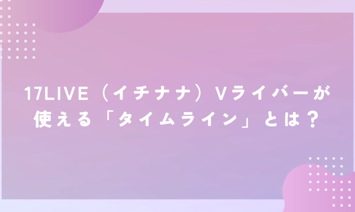 17LIVE（イチナナ）Vライバーが使える「タイムライン」とは？