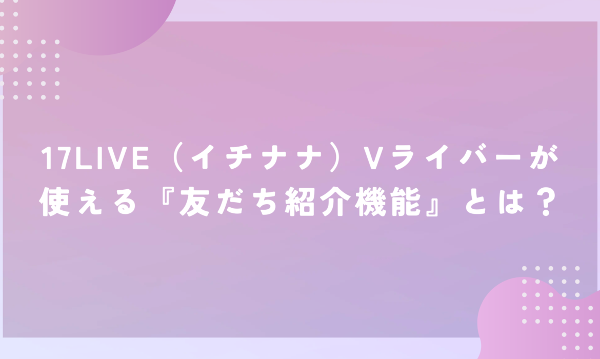 17LIVE（イチナナ）Vライバーが使える『友だち紹介機能』とは？