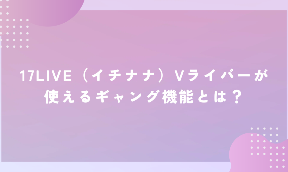 17LIVE（イチナナ）Vライバーが使えるギャング機能とは？