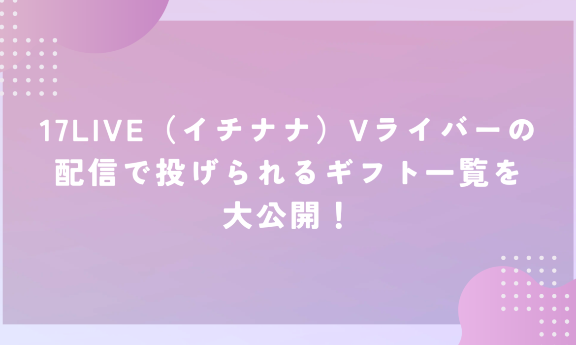 17LIVE（イチナナ）Vライバーの配信で投げられるギフト一覧を大公開！