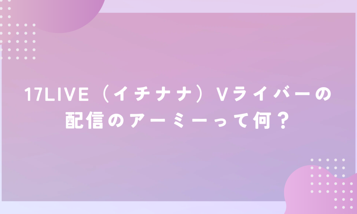 17LIVE（イチナナ）Vライバーの配信のアーミーって何？