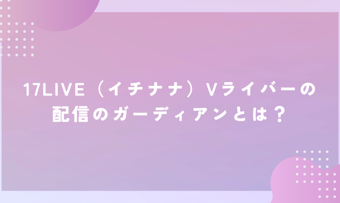 17LIVE（イチナナ）Vライバーの配信のガーディアンとは？