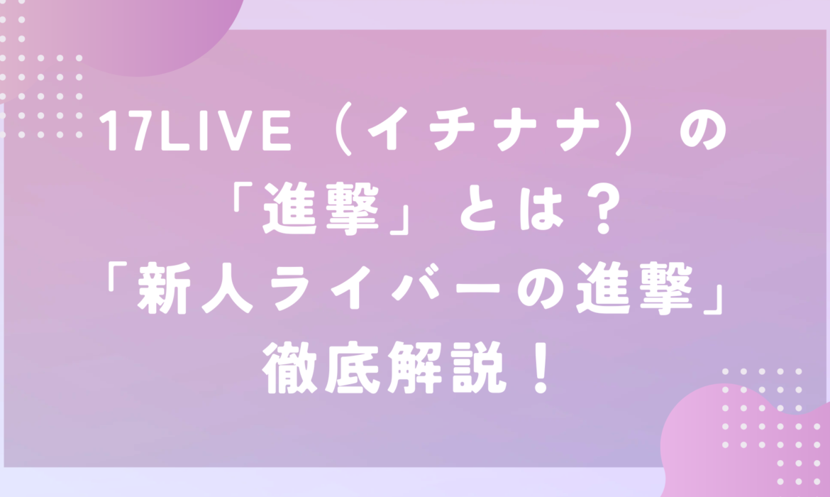 17LIVE（イチナナ）の「進撃」とは？「新人ライバーの進撃」徹底解説！