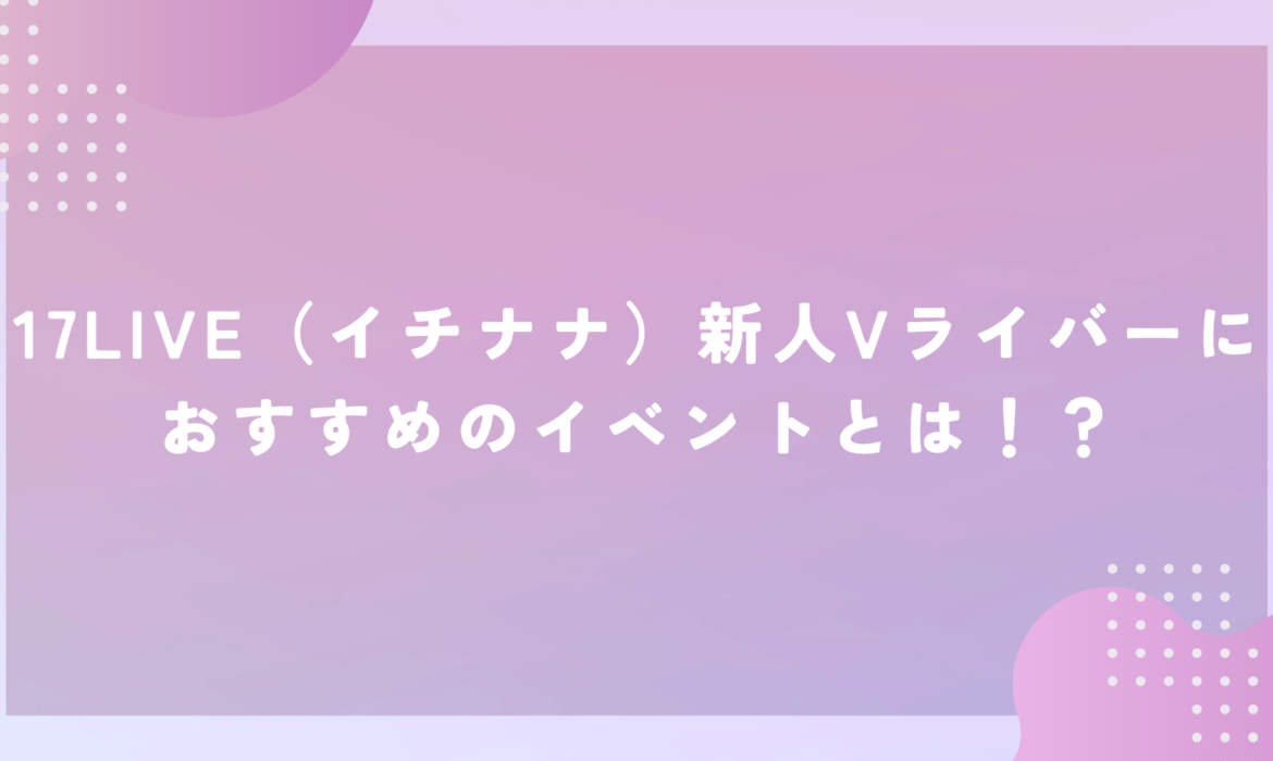 17LIVE（イチナナ）新人Vライバーにおすすめのイベントとは！？