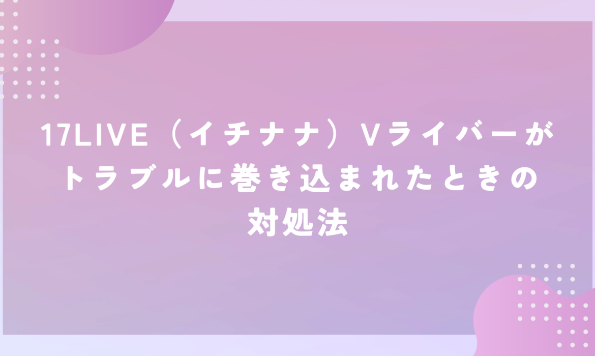 17LIVE（イチナナ）Vライバーがトラブルに巻き込まれたときの対処法