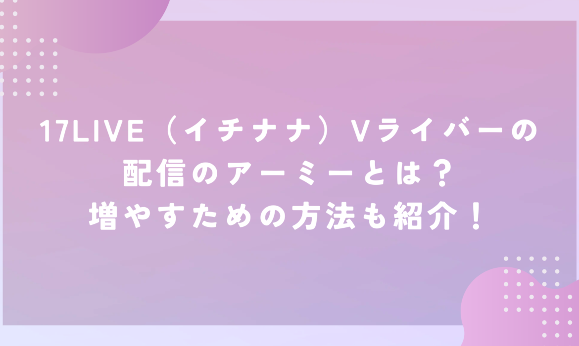 17LIVE（イチナナ）Vライバーの配信のアーミーとは？増やすための方法も紹介！