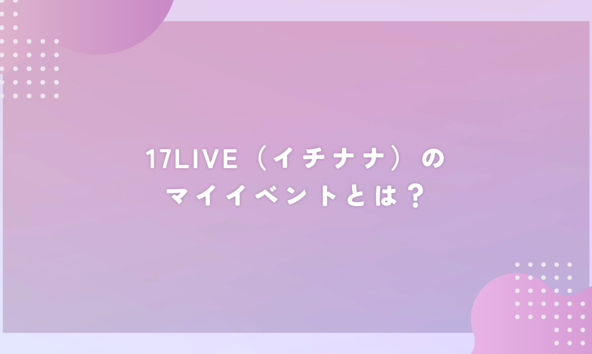17LIVE（イチナナ）のマイイベントとは？
