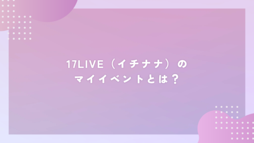 17LIVE（イチナナ）のマイイベントとは？