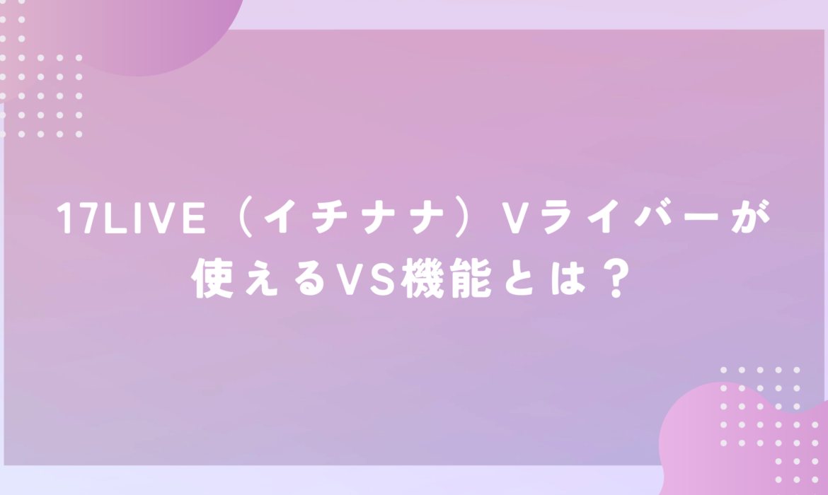 17LIVE（イチナナ）Vライバーが使えるVS機能とは？