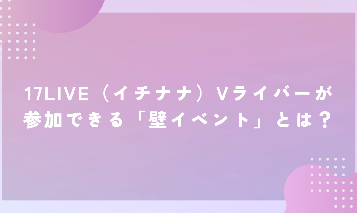 17LIVE（イチナナ）Vライバーが参加できる「壁イベント」とは？