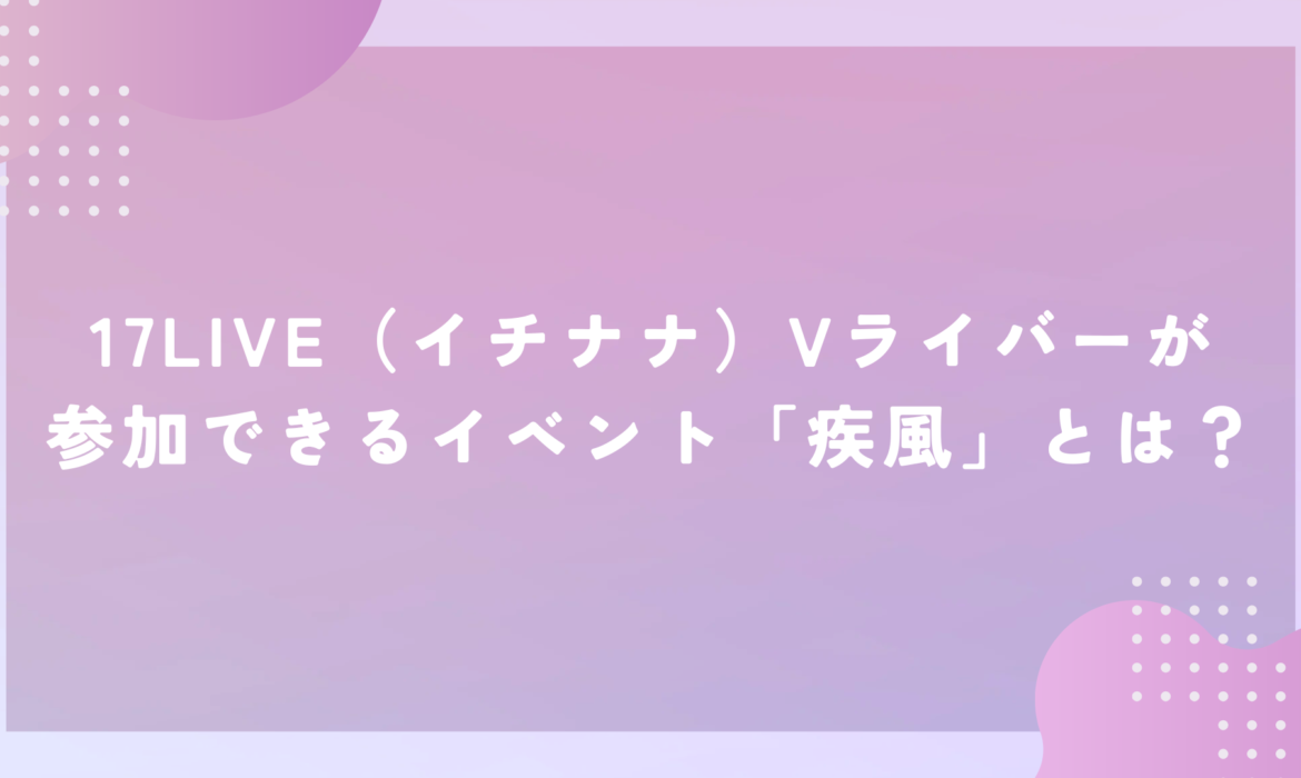 17LIVE（イチナナ）Vライバーが参加できるイベント「疾風」とは？