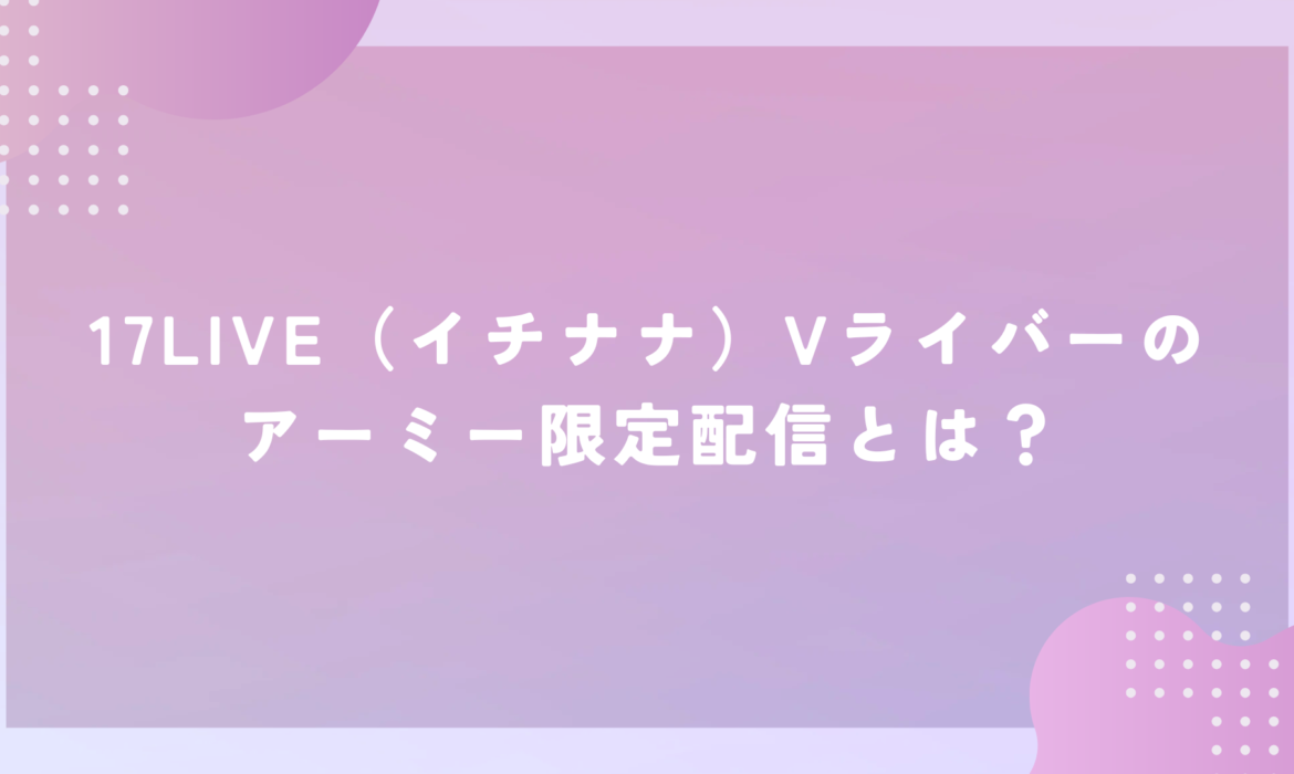 17LIVE（イチナナ）Vライバーのアーミー限定配信とは？