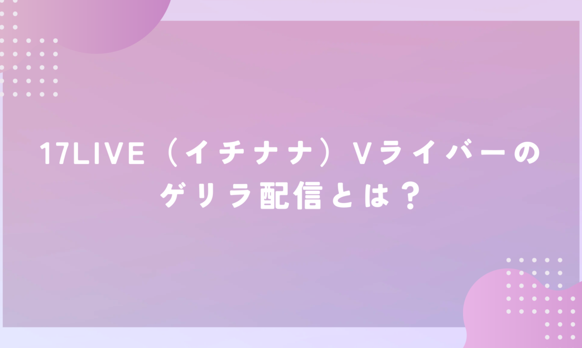 17LIVE（イチナナ）Vライバーのゲリラ配信とは？