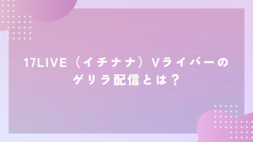 17LIVE（イチナナ）Vライバーのゲリラ配信とは？