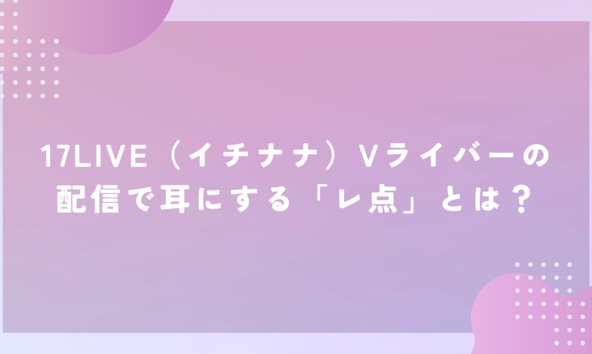 17LIVE（イチナナ）Vライバーの配信で耳にする「レ点」とは？