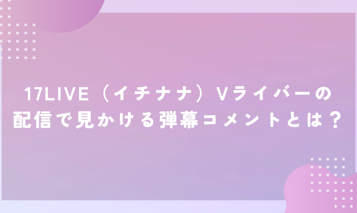 17LIVE（イチナナ）Vライバーの配信で見かける弾幕コメントとは？