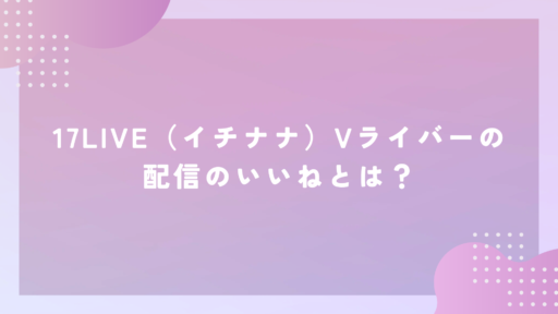 17LIVE（イチナナ）Vライバーの配信のいいねとは？