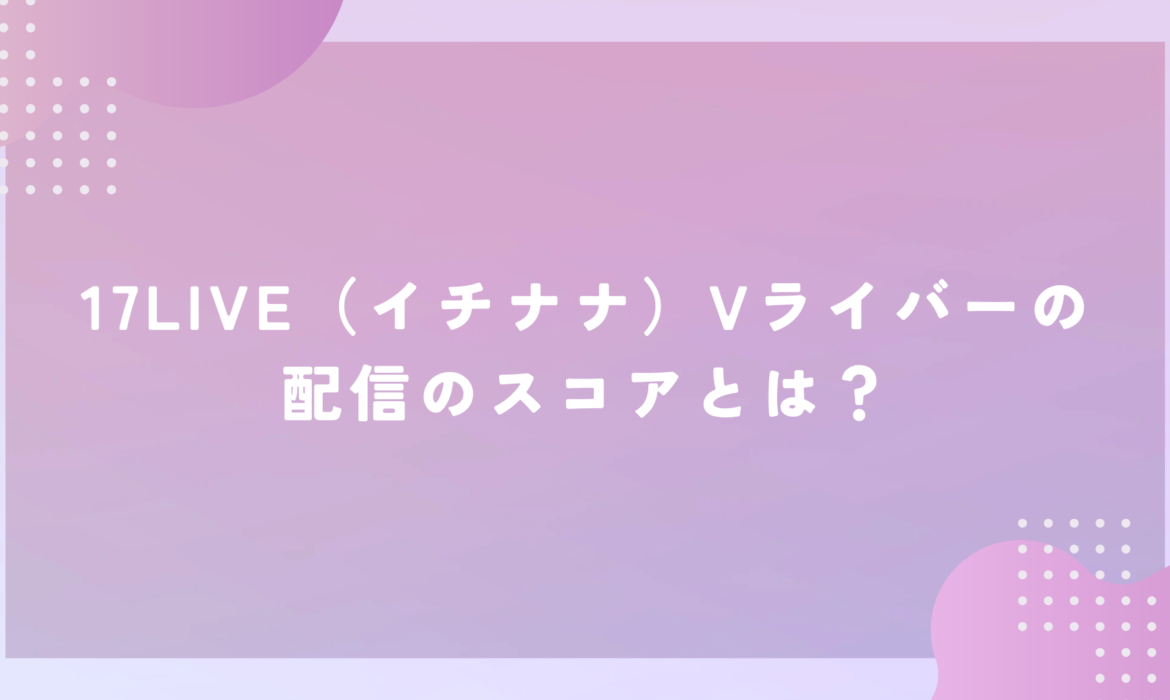 17LIVE（イチナナ）Vライバーの配信のスコアとは？