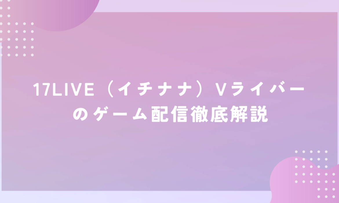 17LIVE（イチナナ）Vライバーのゲーム配信徹底解説