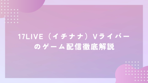 17LIVE（イチナナ）Vライバーのゲーム配信徹底解説