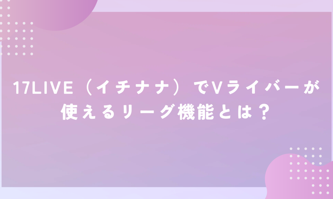 17LIVE（イチナナ）でVライバーが使えるリーグ機能とは？