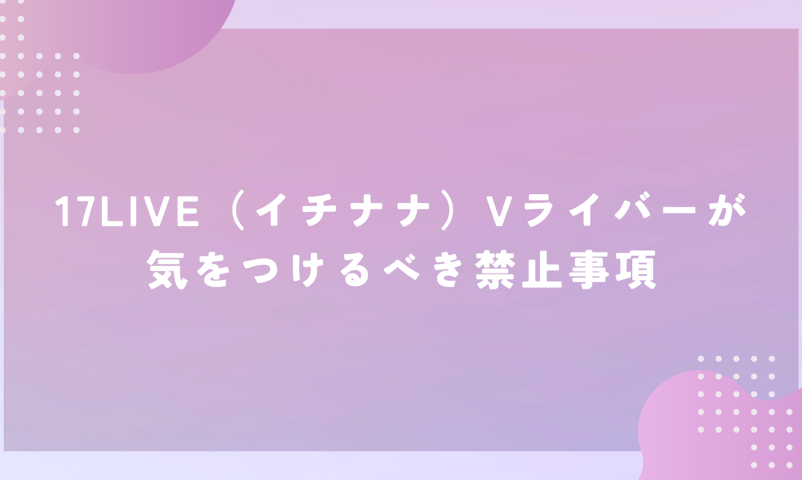 17LIVE（イチナナ）Vライバーが気をつけるべき禁止事項