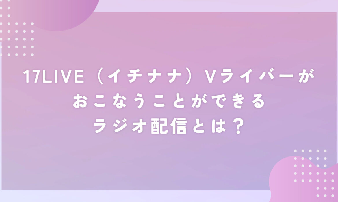 17LIVE（イチナナ）Vライバーがおこなうことができるラジオ配信とは？