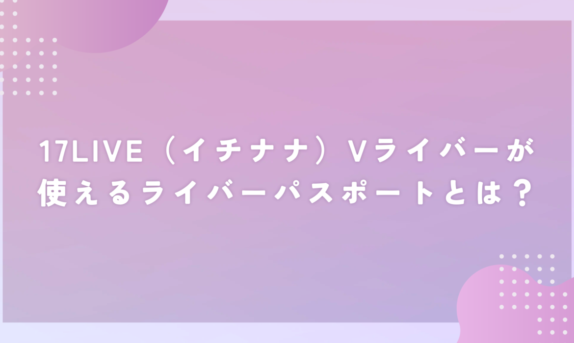 17LIVE（イチナナ）Vライバーが使えるライバーパスポートとは？