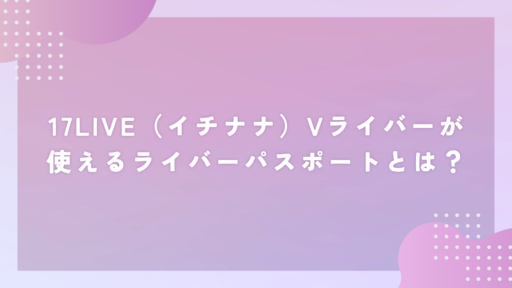 17LIVE（イチナナ）Vライバーが使えるライバーパスポートとは？