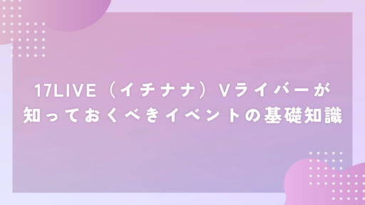 17LIVE（イチナナ）Vライバーが知っておくべきイベントの基礎知識