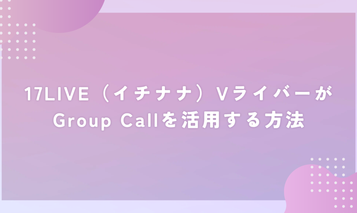 17LIVE（イチナナ）VライバーがGroup Callを活用する方法
