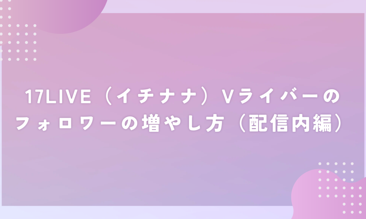 17LIVE（イチナナ）Vライバーのフォロワーの増やし方（配信内編）