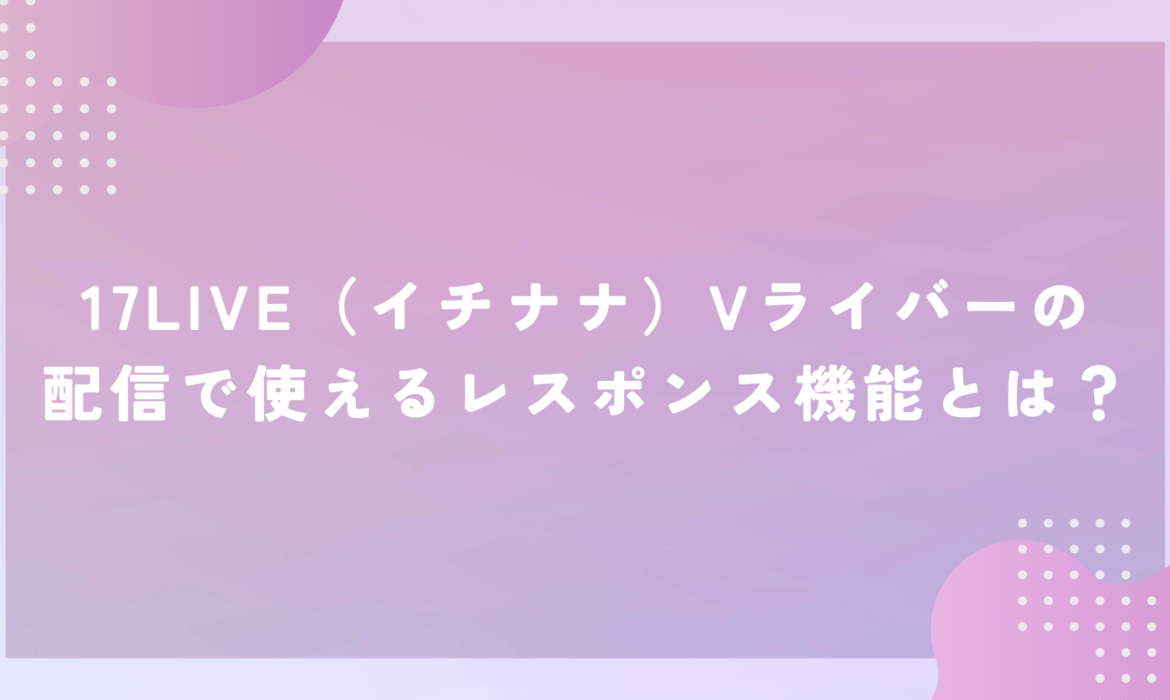 17LIVE（イチナナ）Vライバーの配信で使えるレスポンス機能とは？