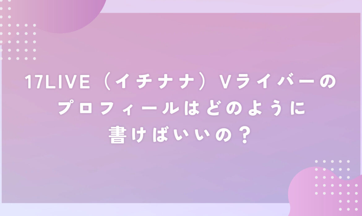 17LIVE（イチナナ）Vライバーのプロフィールはどのように書けばいいの？