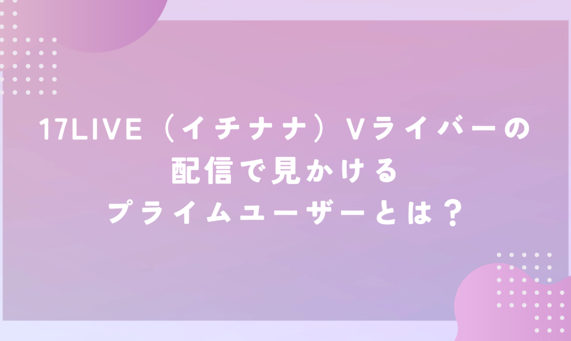 17LIVE（イチナナ）Vライバーの配信で見かけるプライムユーザーとは？