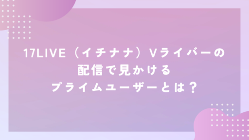 17LIVE（イチナナ）Vライバーの配信で見かけるプライムユーザーとは？