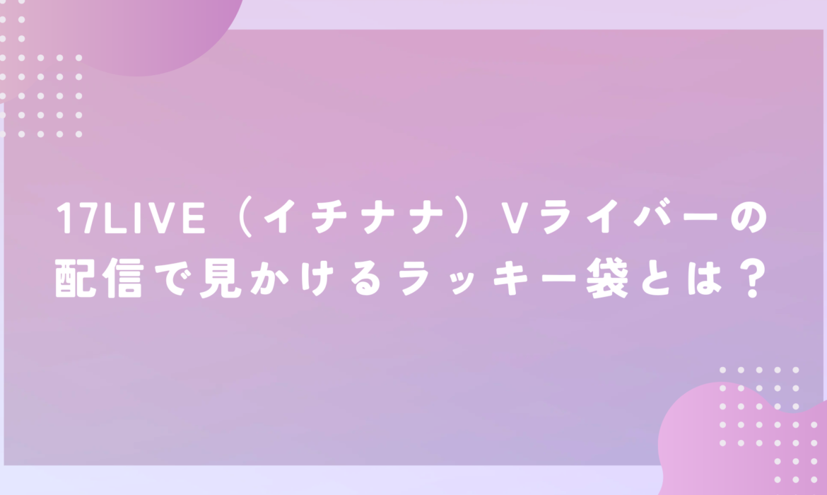 17LIVE（イチナナ）Vライバーの配信で見かけるラッキー袋とは？